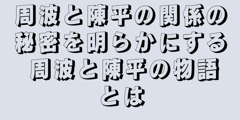 周波と陳平の関係の秘密を明らかにする 周波と陳平の物語とは