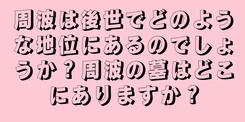 周波は後世でどのような地位にあるのでしょうか？周波の墓はどこにありますか？