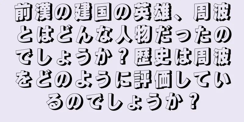 前漢の建国の英雄、周波とはどんな人物だったのでしょうか？歴史は周波をどのように評価しているのでしょうか？