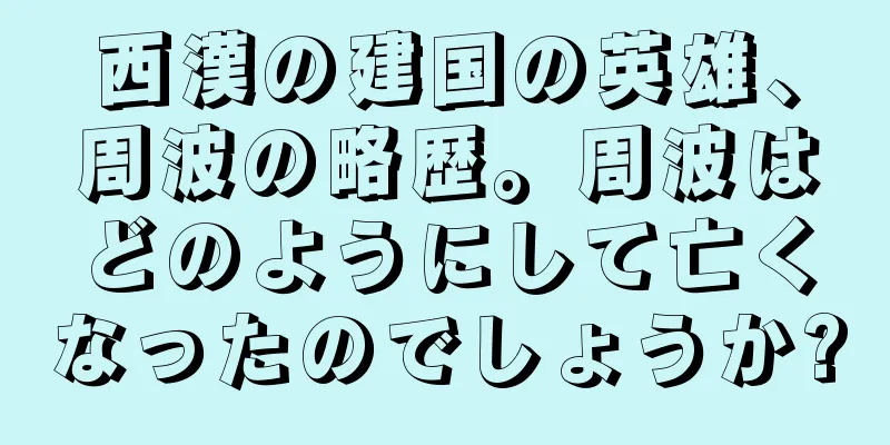 西漢の建国の英雄、周波の略歴。周波はどのようにして亡くなったのでしょうか?