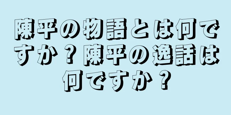 陳平の物語とは何ですか？陳平の逸話は何ですか？