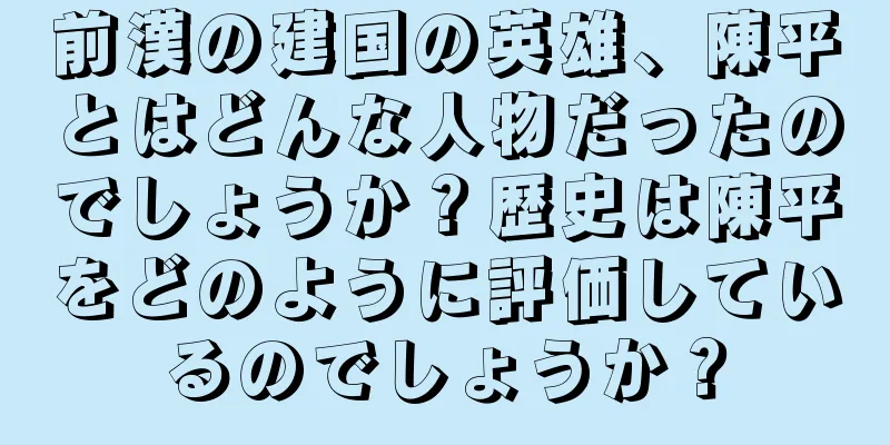 前漢の建国の英雄、陳平とはどんな人物だったのでしょうか？歴史は陳平をどのように評価しているのでしょうか？