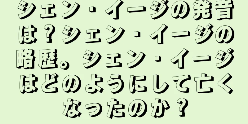 シェン・イージの発音は？シェン・イージの略歴。シェン・イージはどのようにして亡くなったのか？