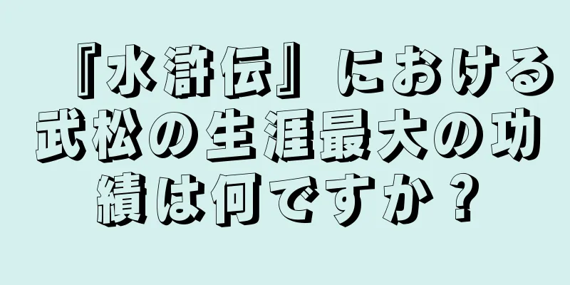 『水滸伝』における武松の生涯最大の功績は何ですか？