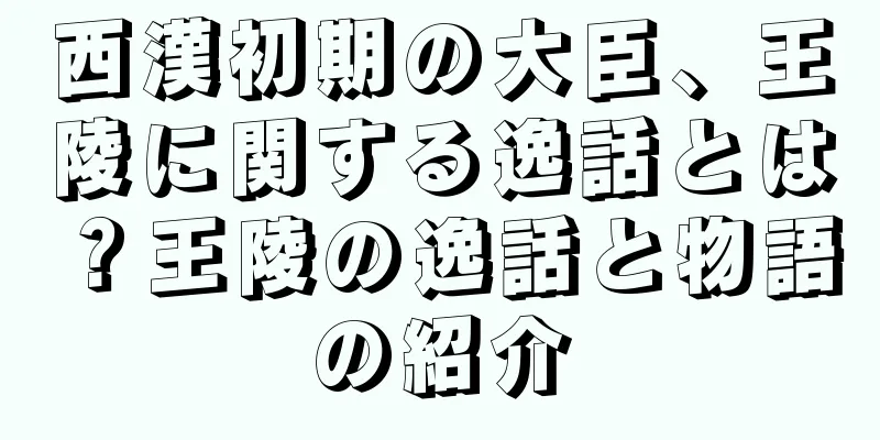 西漢初期の大臣、王陵に関する逸話とは？王陵の逸話と物語の紹介