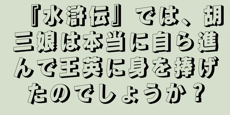 『水滸伝』では、胡三娘は本当に自ら進んで王英に身を捧げたのでしょうか？