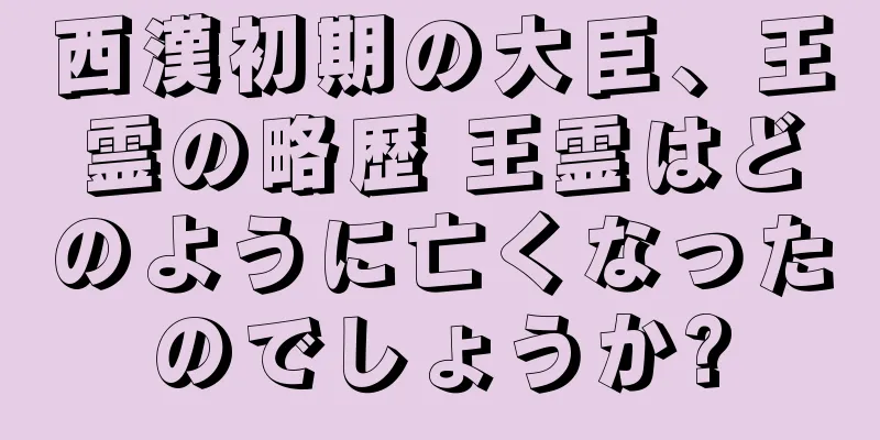 西漢初期の大臣、王霊の略歴 王霊はどのように亡くなったのでしょうか?