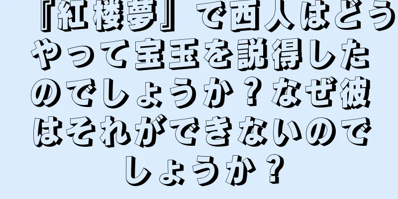 『紅楼夢』で西人はどうやって宝玉を説得したのでしょうか？なぜ彼はそれができないのでしょうか？