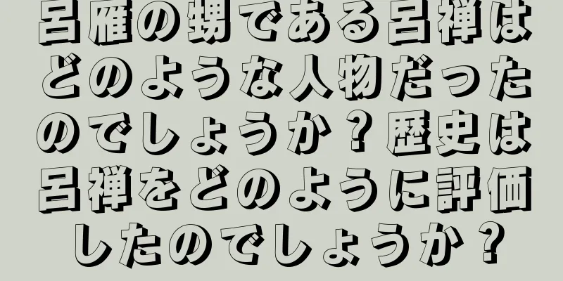 呂雁の甥である呂禅はどのような人物だったのでしょうか？歴史は呂禅をどのように評価したのでしょうか？