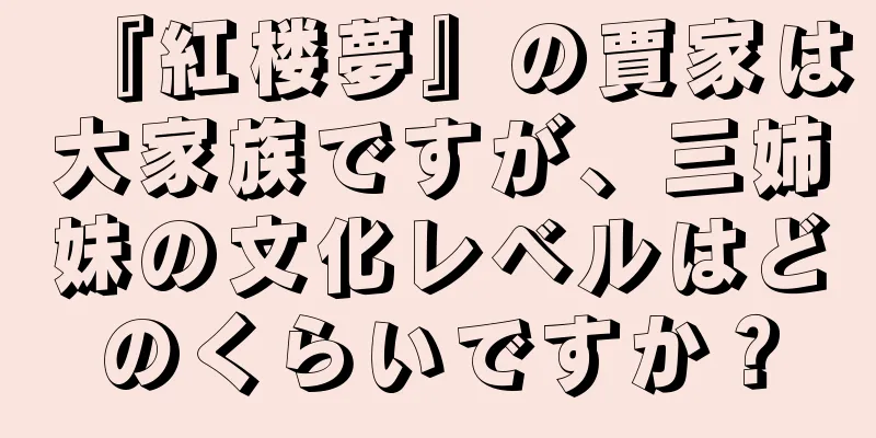 『紅楼夢』の賈家は大家族ですが、三姉妹の文化レベルはどのくらいですか？