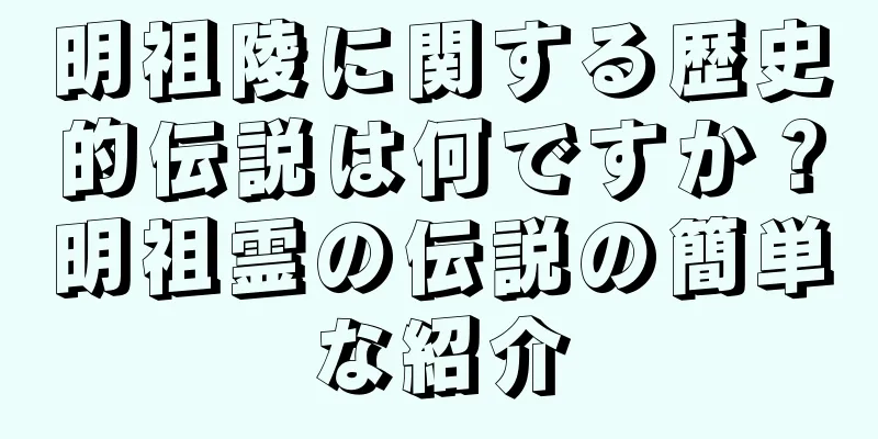 明祖陵に関する歴史的伝説は何ですか？明祖霊の伝説の簡単な紹介