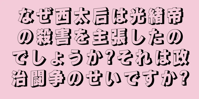 なぜ西太后は光緒帝の殺害を主張したのでしょうか?それは政治闘争のせいですか?