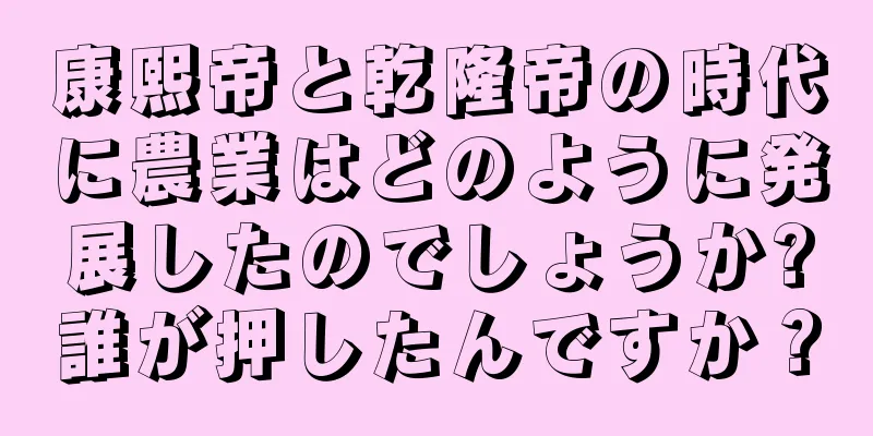 康熙帝と乾隆帝の時代に農業はどのように発展したのでしょうか?誰が押したんですか？