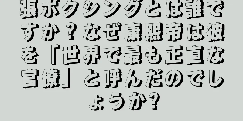 張ボクシングとは誰ですか？なぜ康熙帝は彼を「世界で最も正直な官僚」と呼んだのでしょうか?