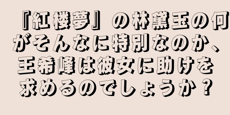 『紅楼夢』の林黛玉の何がそんなに特別なのか、王希峰は彼女に助けを求めるのでしょうか？