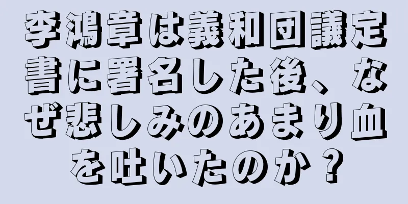 李鴻章は義和団議定書に署名した後、なぜ悲しみのあまり血を吐いたのか？