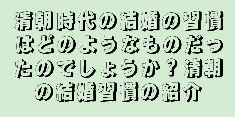 清朝時代の結婚の習慣はどのようなものだったのでしょうか？清朝の結婚習慣の紹介