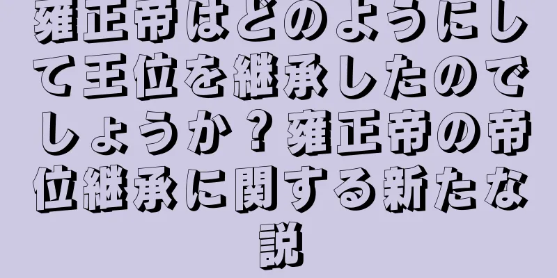 雍正帝はどのようにして王位を継承したのでしょうか？雍正帝の帝位継承に関する新たな説