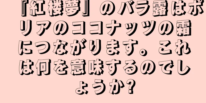 『紅楼夢』のバラ露はポリアのココナッツの霜につながります。これは何を意味するのでしょうか?