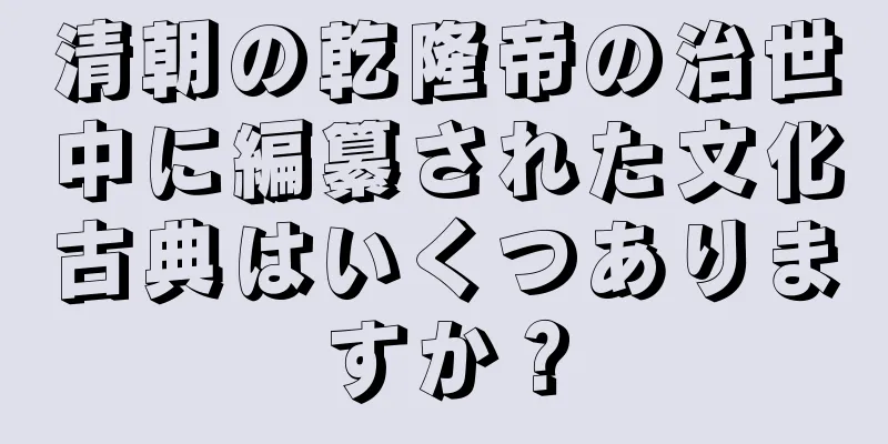 清朝の乾隆帝の治世中に編纂された文化古典はいくつありますか？