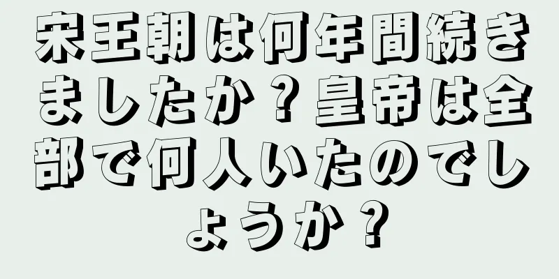 宋王朝は何年間続きましたか？皇帝は全部で何人いたのでしょうか？