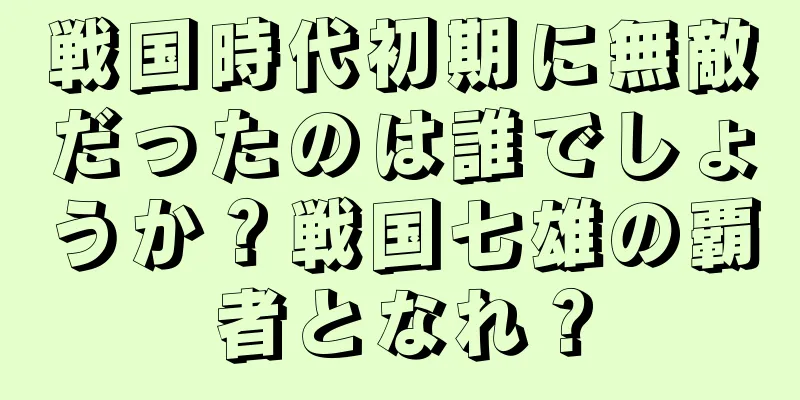戦国時代初期に無敵だったのは誰でしょうか？戦国七雄の覇者となれ？