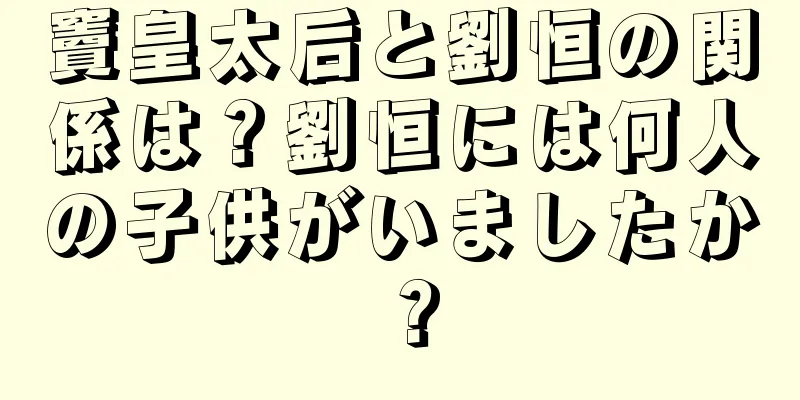 竇皇太后と劉恒の関係は？劉恒には何人の子供がいましたか？