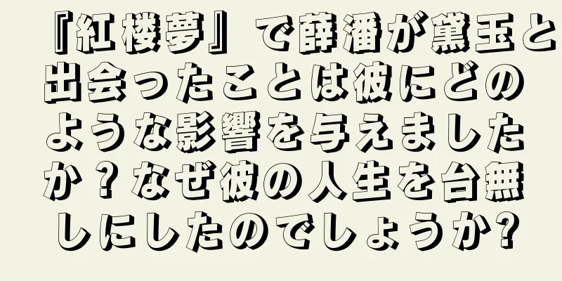 『紅楼夢』で薛潘が黛玉と出会ったことは彼にどのような影響を与えましたか？なぜ彼の人生を台無しにしたのでしょうか?