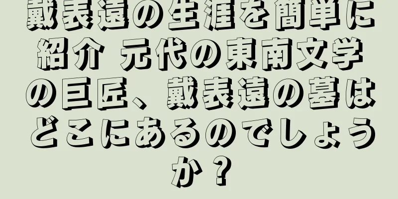 戴表遠の生涯を簡単に紹介 元代の東南文学の巨匠、戴表遠の墓はどこにあるのでしょうか？