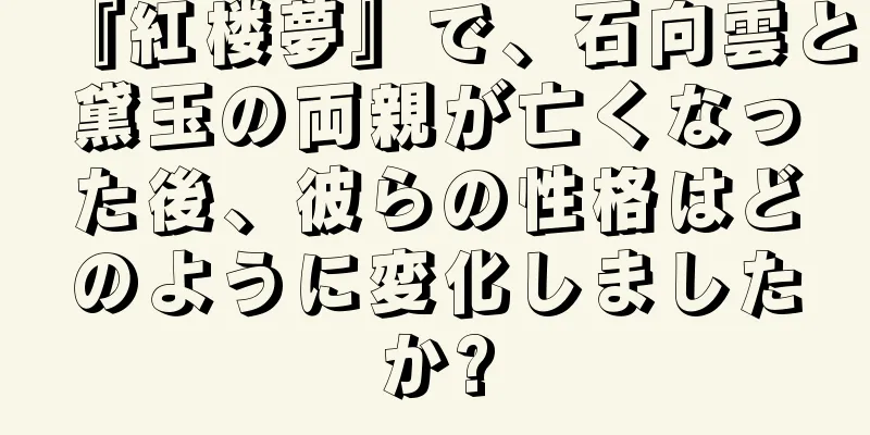 『紅楼夢』で、石向雲と黛玉の両親が亡くなった後、彼らの性格はどのように変化しましたか?