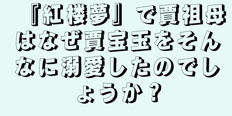 『紅楼夢』で賈祖母はなぜ賈宝玉をそんなに溺愛したのでしょうか？