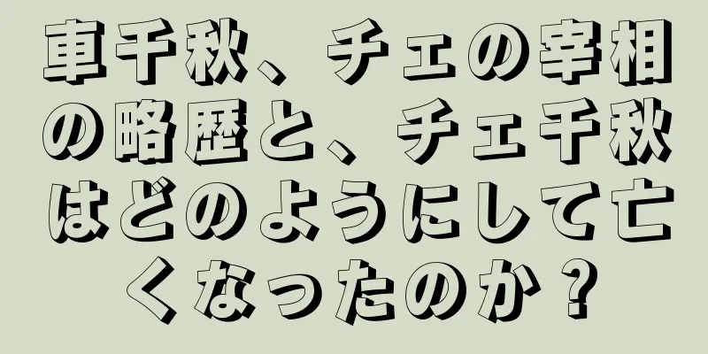 車千秋、チェの宰相の略歴と、チェ千秋はどのようにして亡くなったのか？