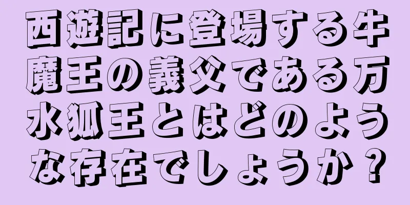 西遊記に登場する牛魔王の義父である万水狐王とはどのような存在でしょうか？