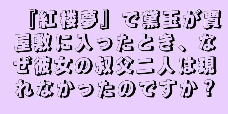 『紅楼夢』で黛玉が賈屋敷に入ったとき、なぜ彼女の叔父二人は現れなかったのですか？