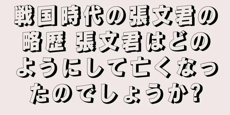 戦国時代の張文君の略歴 張文君はどのようにして亡くなったのでしょうか?
