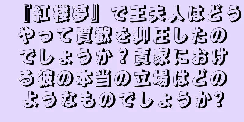 『紅楼夢』で王夫人はどうやって賈歓を抑圧したのでしょうか？賈家における彼の本当の立場はどのようなものでしょうか?