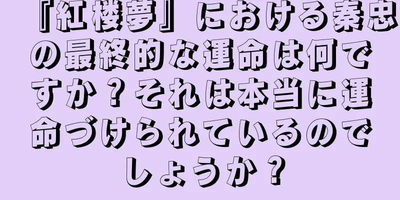 『紅楼夢』における秦忠の最終的な運命は何ですか？それは本当に運命づけられているのでしょうか？