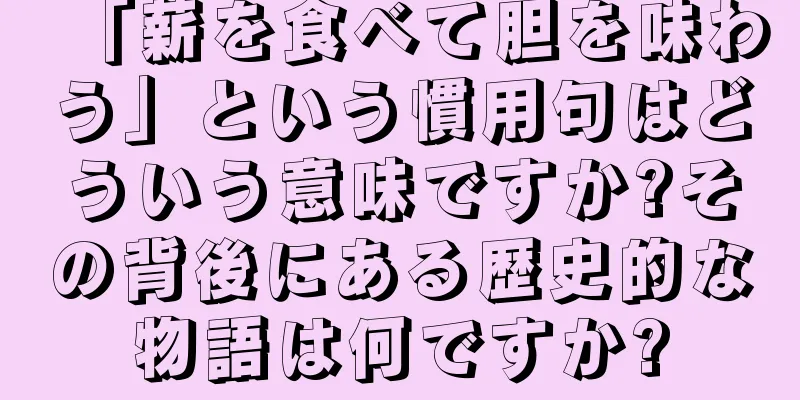 「薪を食べて胆を味わう」という慣用句はどういう意味ですか?その背後にある歴史的な物語は何ですか?
