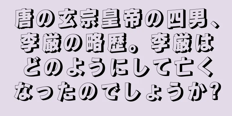 唐の玄宗皇帝の四男、李厳の略歴。李厳はどのようにして亡くなったのでしょうか?
