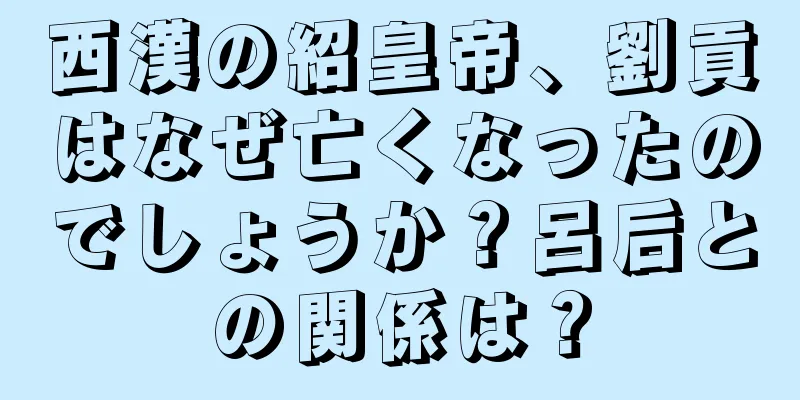 西漢の紹皇帝、劉貢はなぜ亡くなったのでしょうか？呂后との関係は？