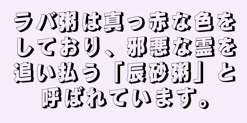 ラバ粥は真っ赤な色をしており、邪悪な霊を追い払う「辰砂粥」と呼ばれています。