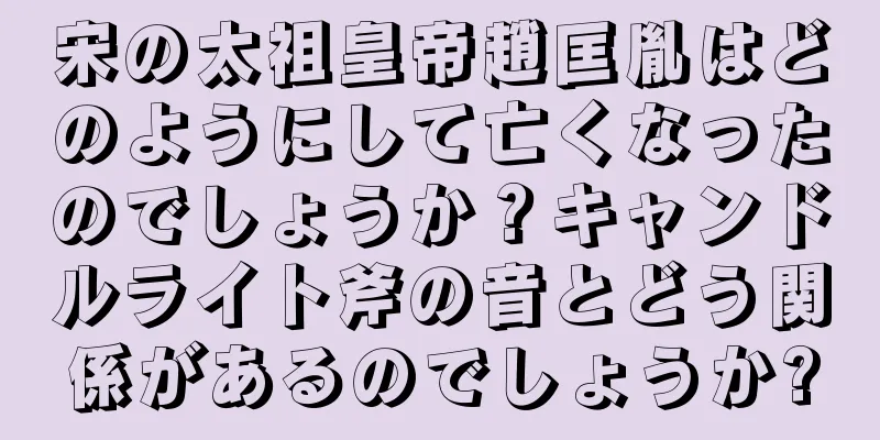 宋の太祖皇帝趙匡胤はどのようにして亡くなったのでしょうか？キャンドルライト斧の音とどう関係があるのでしょうか?