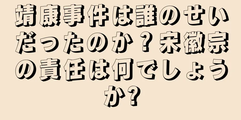 靖康事件は誰のせいだったのか？宋徽宗の責任は何でしょうか?