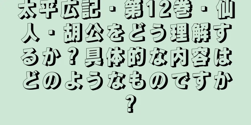 太平広記・第12巻・仙人・胡公をどう理解するか？具体的な内容はどのようなものですか？