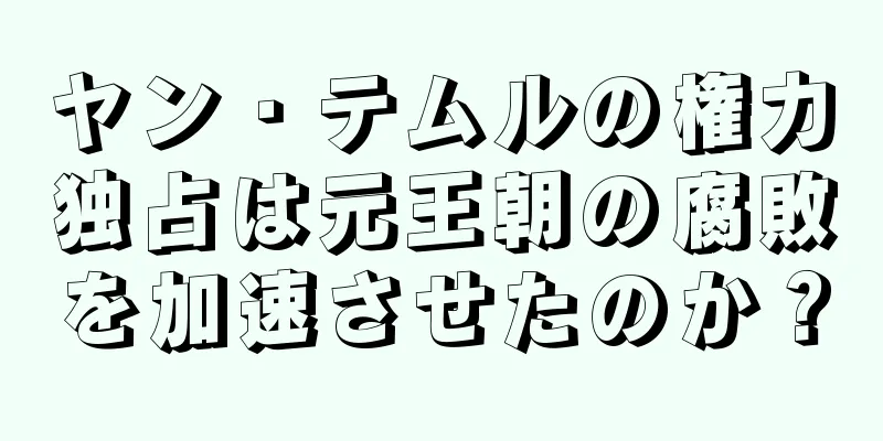 ヤン・テムルの権力独占は元王朝の腐敗を加速させたのか？