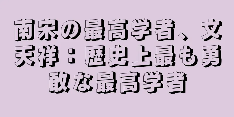 南宋の最高学者、文天祥：歴史上最も勇敢な最高学者