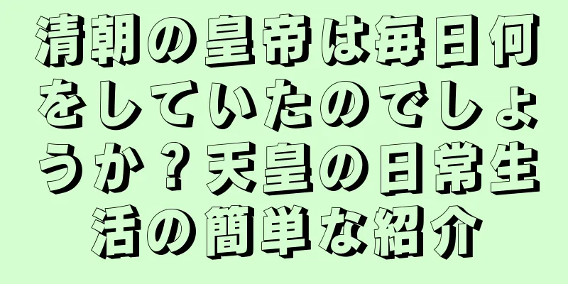 清朝の皇帝は毎日何をしていたのでしょうか？天皇の日常生活の簡単な紹介