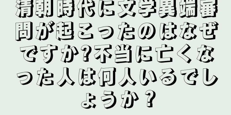 清朝時代に文学異端審問が起こったのはなぜですか?不当に亡くなった人は何人いるでしょうか？