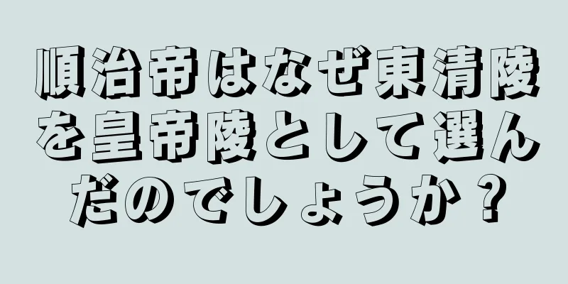 順治帝はなぜ東清陵を皇帝陵として選んだのでしょうか？