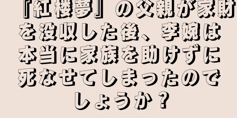 『紅楼夢』の父親が家財を没収した後、李婉は本当に家族を助けずに死なせてしまったのでしょうか？